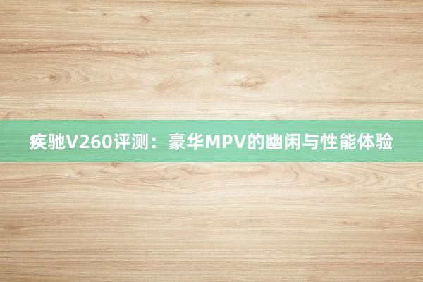 疾驰V260评测：豪华MPV的幽闲与性能体验