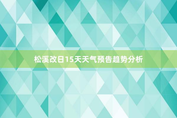 松溪改日15天天气预告趋势分析